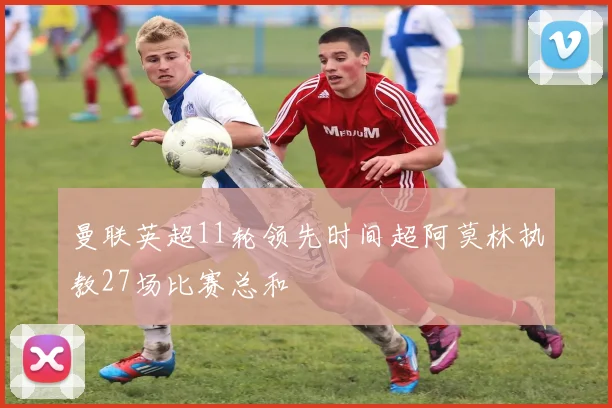 曼联英超11轮领先时间超阿莫林执教27场比赛总和