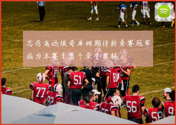 志存高远埃奇库姆期待新秀赛冠军成为本赛季首个荣誉奖杯