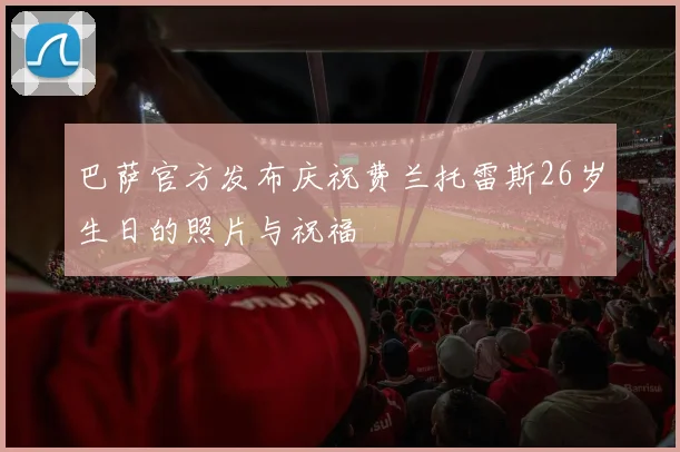 巴萨官方发布庆祝费兰托雷斯26岁生日的照片与祝福