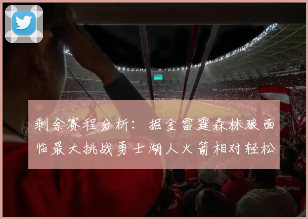 剩余赛程分析：掘金雷霆森林狼面临最大挑战勇士湖人火箭相对轻松