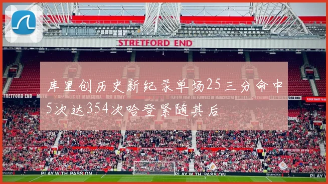 库里创历史新纪录单场25三分命中5次达354次哈登紧随其后