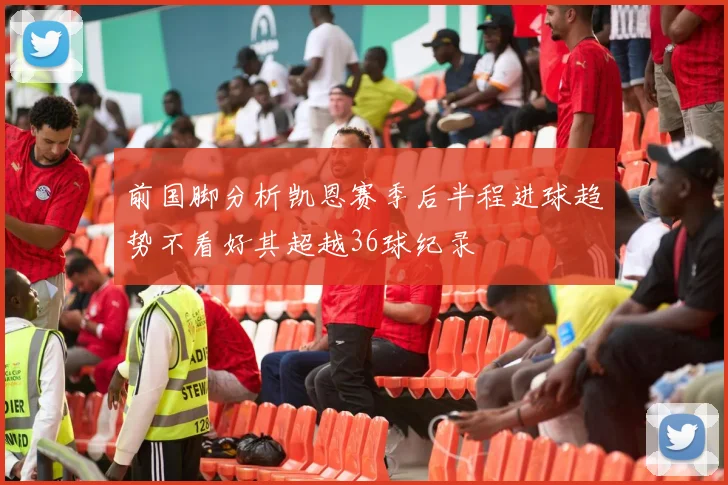 前国脚分析凯恩赛季后半程进球趋势不看好其超越36球纪录