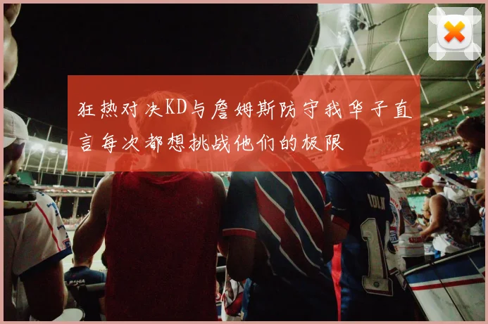 狂热对决KD与詹姆斯防守我华子直言每次都想挑战他们的极限
