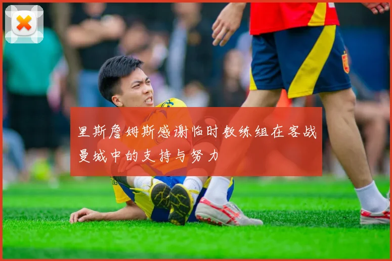 里斯詹姆斯感谢临时教练组在客战曼城中的支持与努力