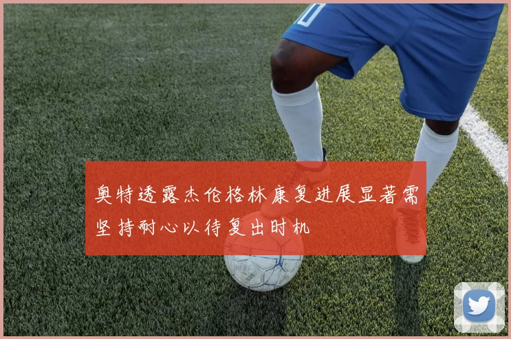 奥特透露杰伦格林康复进展显著需坚持耐心以待复出时机