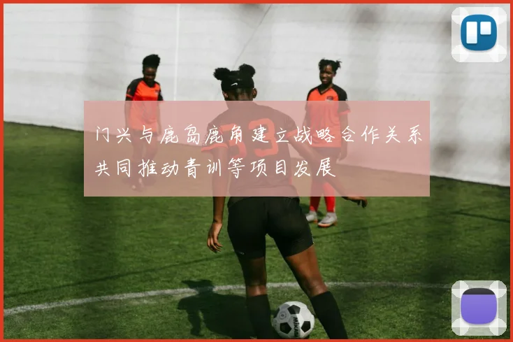 门兴与鹿岛鹿角建立战略合作关系共同推动青训等项目发展