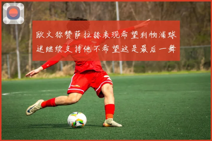 欧文称赞萨拉赫表现希望利物浦球迷继续支持他不希望这是最后一舞