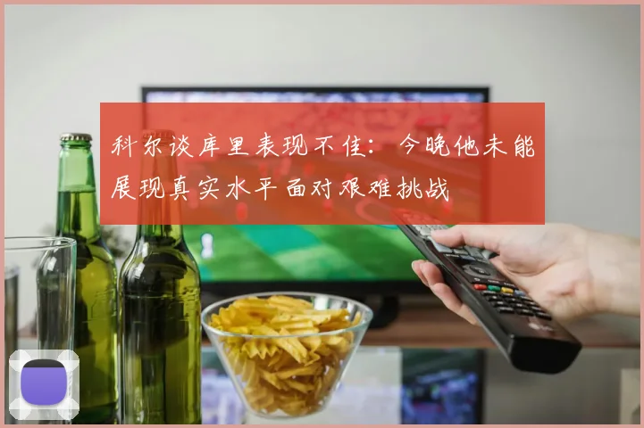 科尔谈库里表现不佳：今晚他未能展现真实水平面对艰难挑战