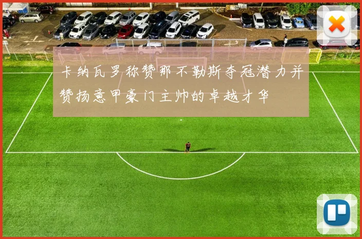 卡纳瓦罗称赞那不勒斯夺冠潜力并赞扬意甲豪门主帅的卓越才华