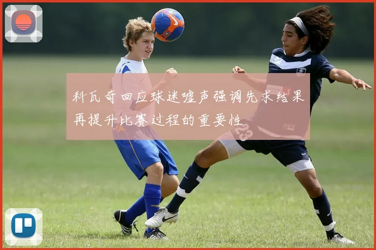科瓦奇回应球迷嘘声强调先求结果再提升比赛过程的重要性