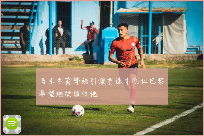 马竞冬窗锋线引援首选李刚仁巴黎希望继续留住他