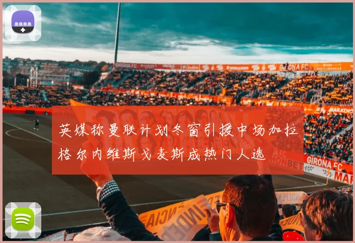 英媒称曼联计划冬窗引援中场加拉格尔内维斯戈麦斯成热门人选