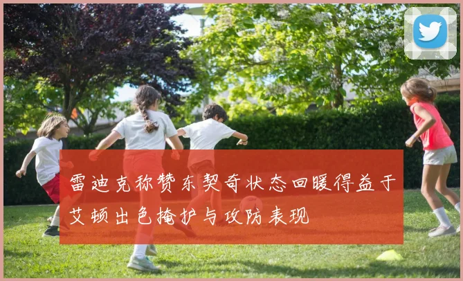 雷迪克称赞东契奇状态回暖得益于艾顿出色掩护与攻防表现