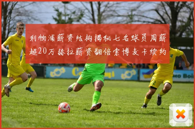 利物浦薪资结构揭秘七名球员周薪超20万赫拉薪资翻倍索博麦卡续约待定
