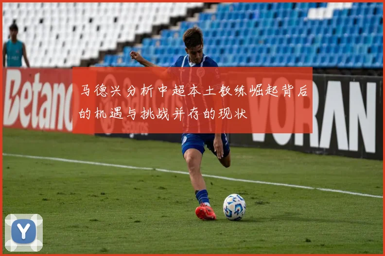 马德兴分析中超本土教练崛起背后的机遇与挑战并存的现状