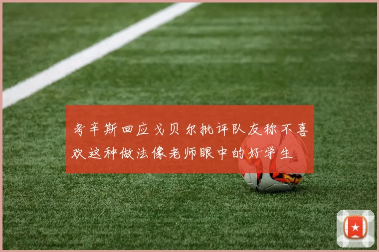 考辛斯回应戈贝尔批评队友称不喜欢这种做法像老师眼中的好学生