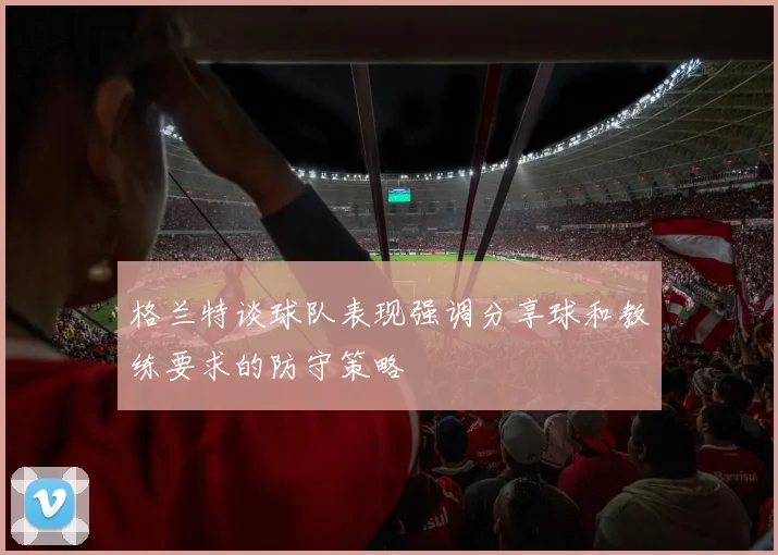 格兰特谈球队表现强调分享球和教练要求的防守策略