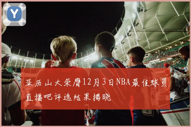 亚历山大荣膺12月3日NBA最佳球员直播吧评选结果揭晓