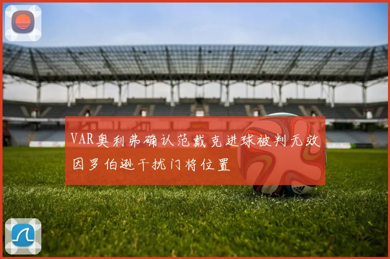 VAR奥利弗确认范戴克进球被判无效因罗伯逊干扰门将位置