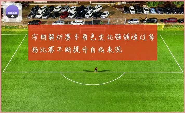 布朗解析赛季角色变化强调通过每场比赛不断提升自我表现