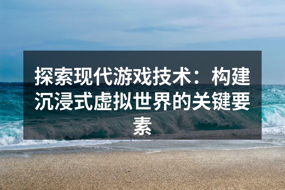 探索现代游戏技术:构建沉浸式虚拟世界的关