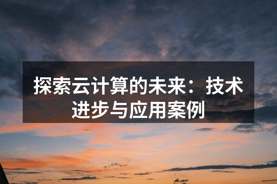 探索云计算的未来:技术进步与应用案例